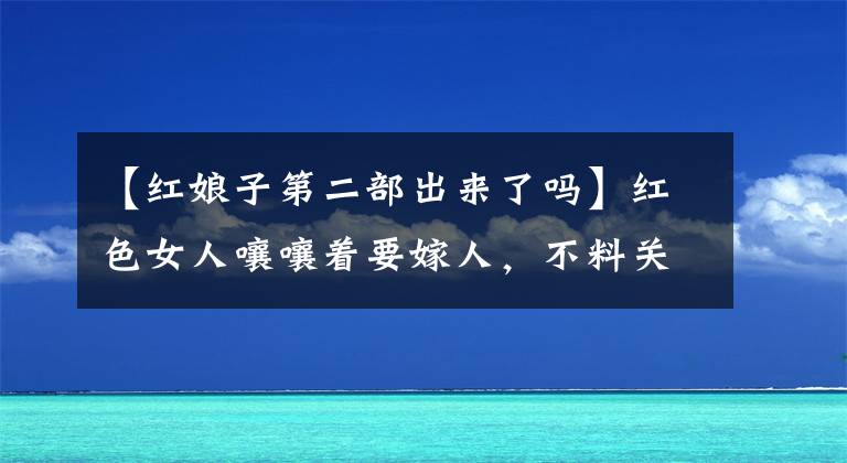 【红娘子第二部出来了吗】红色女人嚷嚷着要嫁人，不料关口被王天宗绑着！