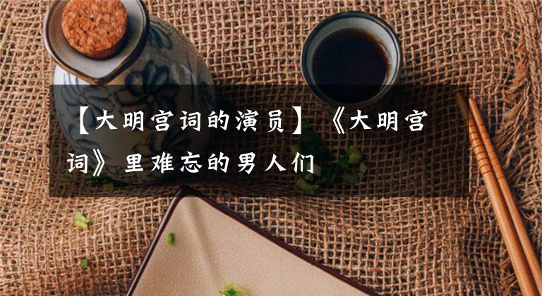 【大明宫词的演员】《大明宫词》里难忘的男人们