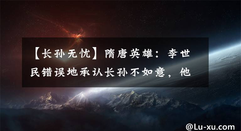 【长孙无忧】隋唐英雄：李世民错误地承认长孙不如意，他做了一个心情舒畅的礼拜堂