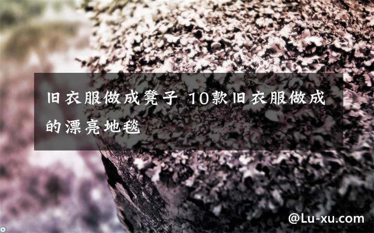 旧衣服做成凳子 10款旧衣服做成的漂亮地毯