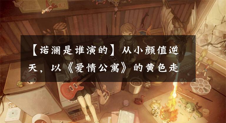【诺澜是谁演的】从小颜值逆天，以《爱情公寓》的黄色走红，出道5年都没认出来。