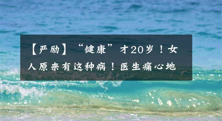 【严励】“健康”才20岁！女人原来有这种病！医生痛心地说：一辈子都治不好！