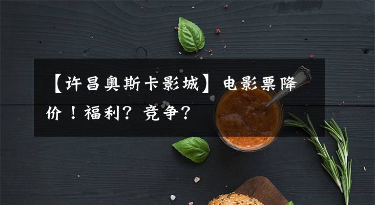 【许昌奥斯卡影城】电影票降价！福利？竞争？