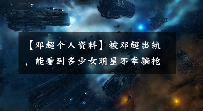 【邓超个人资料】被邓超出轨，能看到多少女明星不幸躺枪？