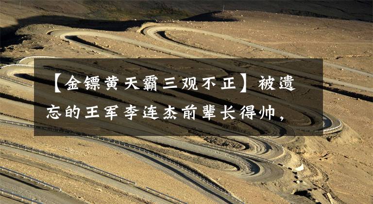【金镖黄天霸三观不正】被遗忘的王军李连杰前辈长得帅，演技好，武功高，但48岁去世了。