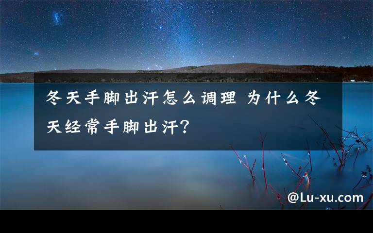 冬天手脚出汗怎么调理 为什么冬天经常手脚出汗？