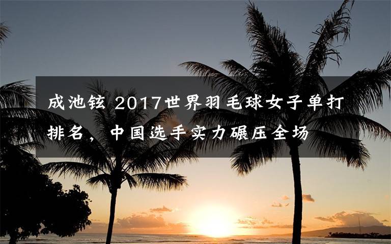 成池铉 2017世界羽毛球女子单打排名，中国选手实力碾压全场