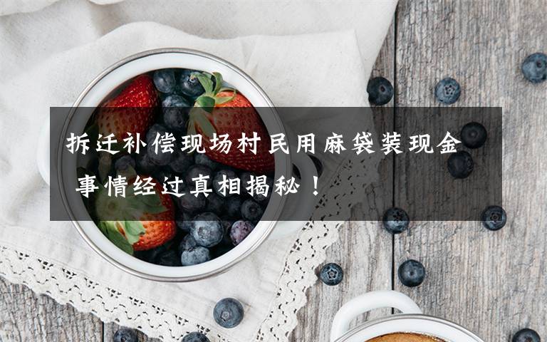 拆迁补偿现场村民用麻袋装现金 事情经过真相揭秘！