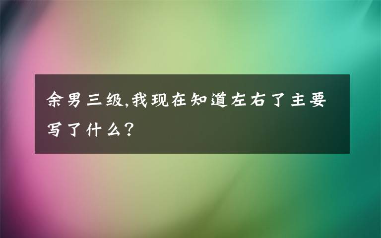 余男三级,我现在知道左右了主要写了什么？
