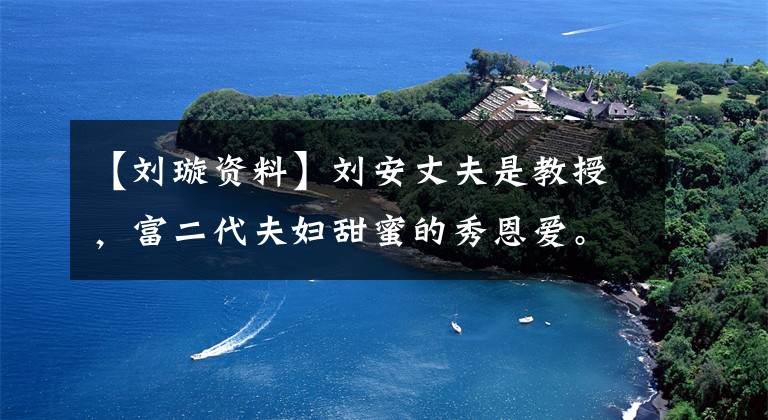 【刘璇资料】刘安丈夫是教授，富二代夫妇甜蜜的秀恩爱。