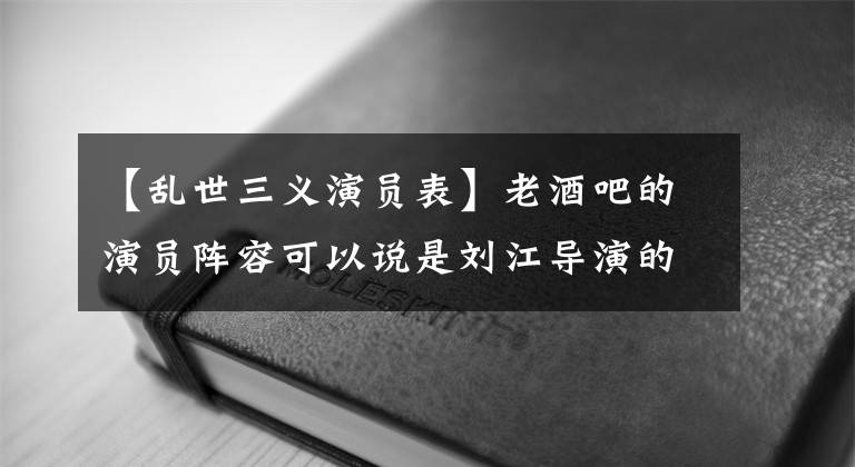 【乱世三义演员表】老酒吧的演员阵容可以说是刘江导演的直系部队，他们都合作了哪些作品？