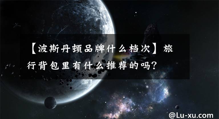 【波斯丹顿品牌什么档次】旅行背包里有什么推荐的吗？