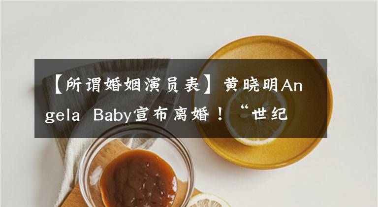 【所谓婚姻演员表】黄晓明Angela  Baby宣布离婚！“世纪婚礼”最终成为泡沫，两人度过了：年，但仍然是家人