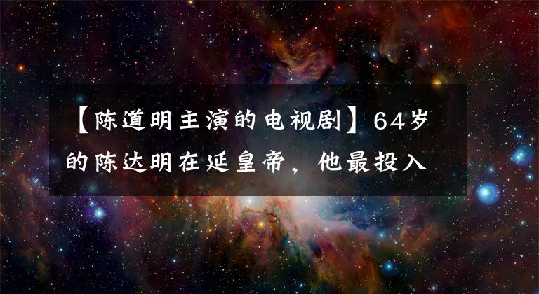 【陈道明主演的电视剧】64岁的陈达明在延皇帝，他最投入，车直接洒在其他演员的脸上。