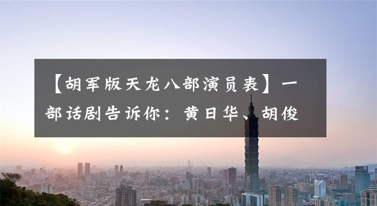【胡军版天龙八部演员表】一部话剧告诉你：黄日华、胡俊、谁把萧峰做得更好？