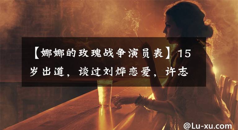 【娜娜的玫瑰战争演员表】15岁出道，谈过刘烨恋爱，许志昂改变了她的命运，怀孕十多次。