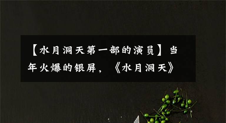 【水月洞天第一部的演员】当年火爆的银屏，《水月洞天》主人公现在真的有了水獭洞穴。