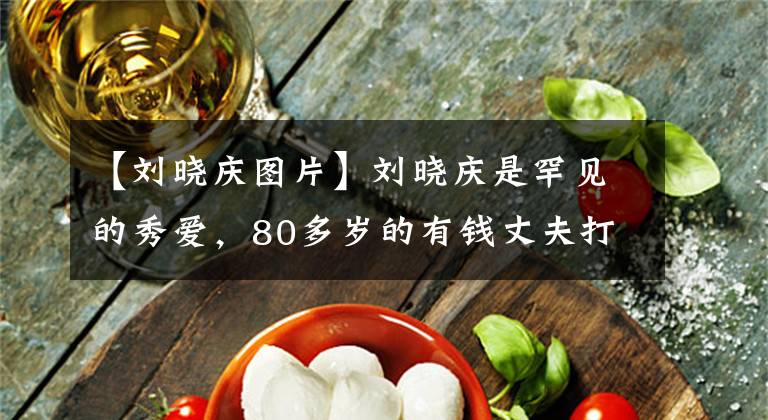 【刘晓庆图片】刘晓庆是罕见的秀爱，80多岁的有钱丈夫打扮得很绅士，戴着玉佛，贵气十足。