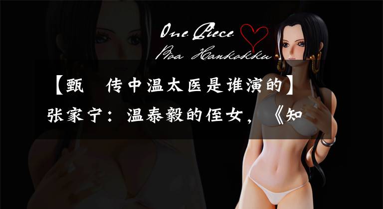 【甄嬛传中温太医是谁演的】张家宁：温泰毅的侄女，《知否》里的余兰，原生家庭的幸运儿。