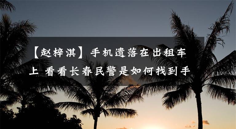 【赵梓淇】手机遗落在出租车上 看看长春民警是如何找到手机