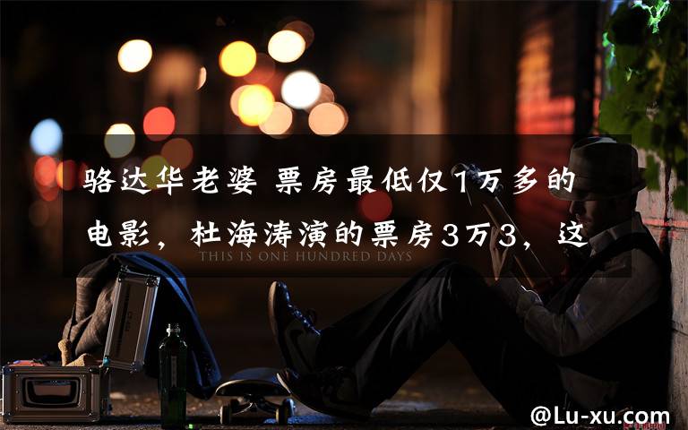 骆达华老婆 票房最低仅1万多的电影，杜海涛演的票房3万3，这能叫电影么？