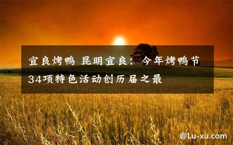 宜良烤鸭 昆明宜良：今年烤鸭节34项特色活动创历届之最