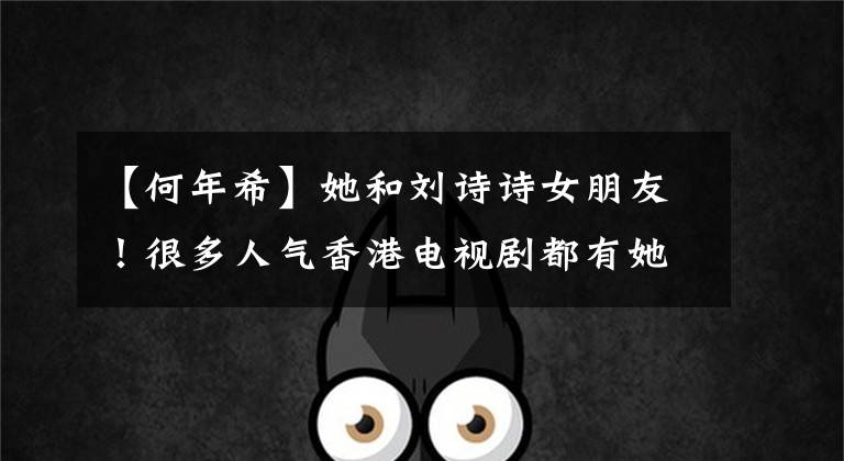 【何年希】她和刘诗诗女朋友！很多人气香港电视剧都有她的影子，你还记得她吗？