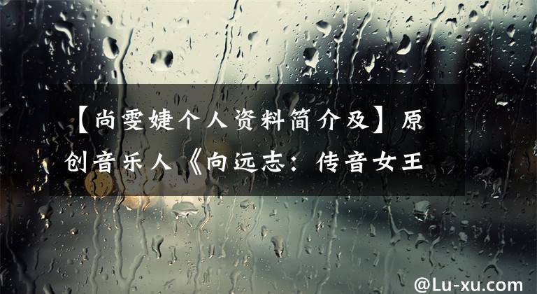 【尚雯婕个人资料简介及】原创音乐人《向远志：传音女王兼中国版《lady  Gaga》