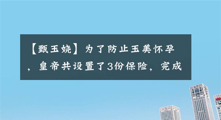 【甄玉娆】为了防止玉美怀孕，皇帝共设置了3份保险，完成只是一句话
