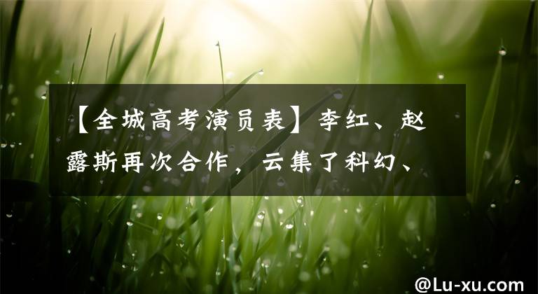 【全城高考演员表】李红、赵露斯再次合作，云集了科幻、古风元素。