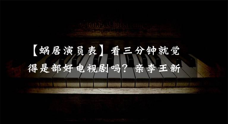 【蜗居演员表】看三分钟就觉得是部好电视剧吗？亲李王新军夫妇档案领先，老戏骨云集