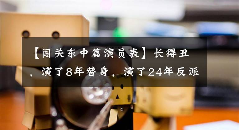 【闯关东中篇演员表】长得丑，演了8年替身，演了24年反派，观众不知道他的真名，是现实中的好男人。