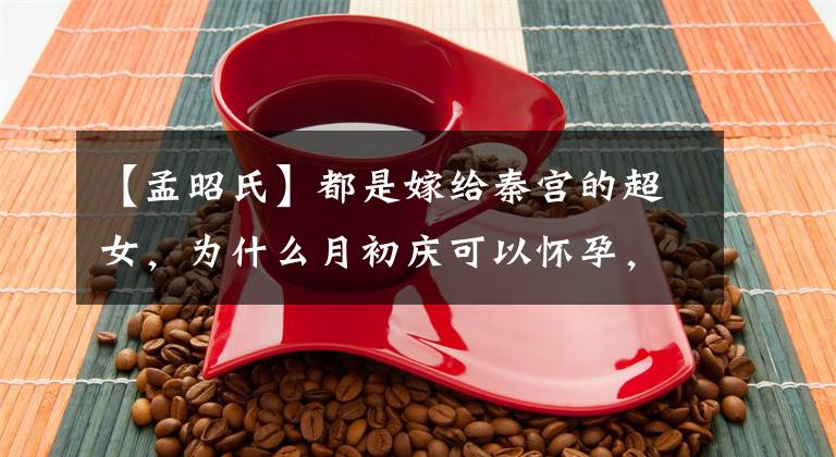 【孟昭氏】都是嫁给秦宫的超女，为什么月初庆可以怀孕，孟昭不能？