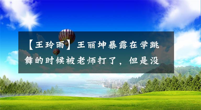 【王玲雨】王丽坤暴露在学跳舞的时候被老师打了，但是没有哭，只有想家的时候才会崩溃。