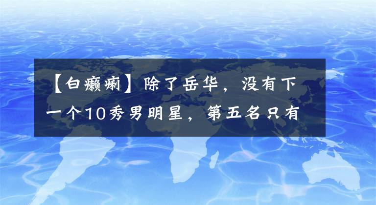 【白癞痢】除了岳华，没有下一个10秀男明星，第五名只有29岁