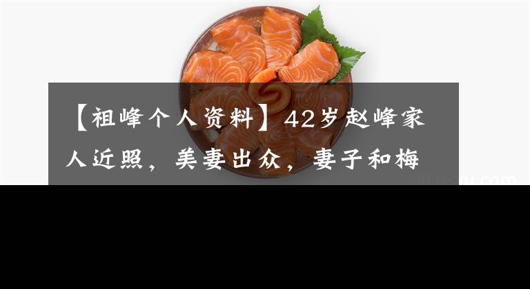 【祖峰个人资料】42岁赵峰家人近照，美妻出众，妻子和梅婷做戏的样子被网友熟知。