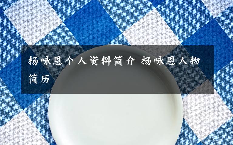 杨咏恩个人资料简介 杨咏恩人物简历