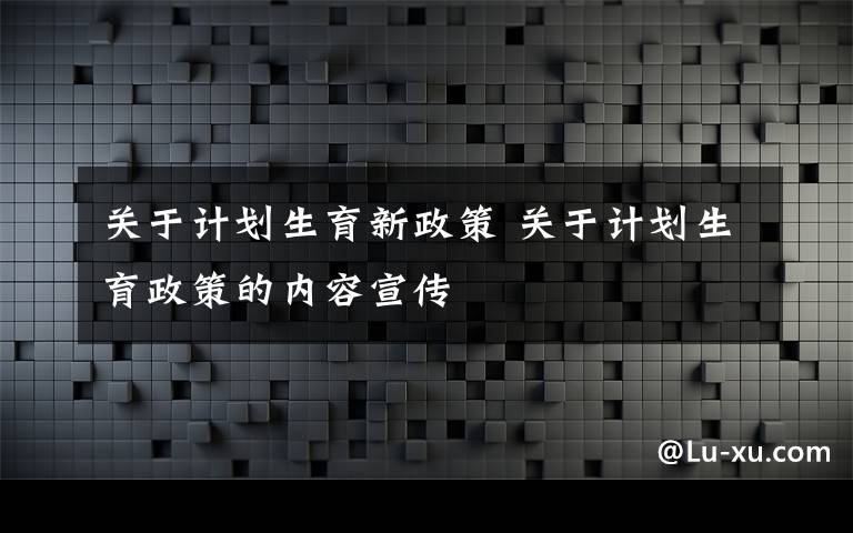 关于计划生育新政策 关于计划生育政策的内容宣传