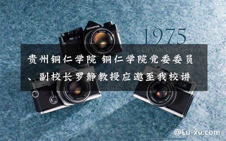 贵州铜仁学院 铜仁学院党委委员、副校长罗静教授应邀至我校讲学