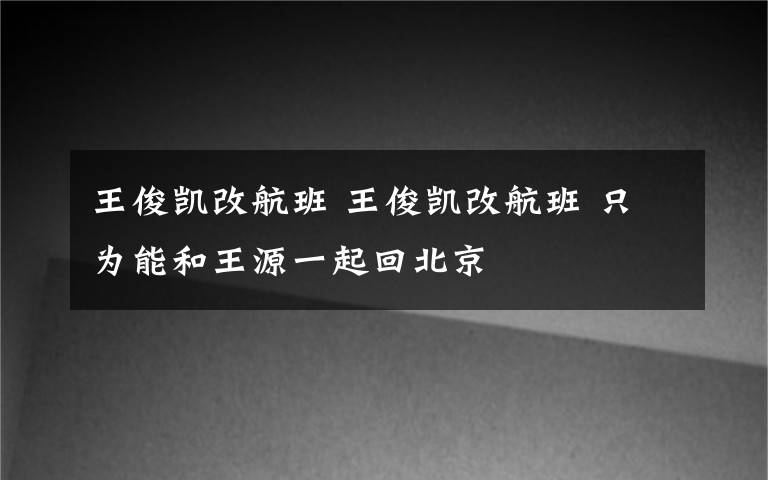王俊凯改航班 王俊凯改航班 只为能和王源一起回北京