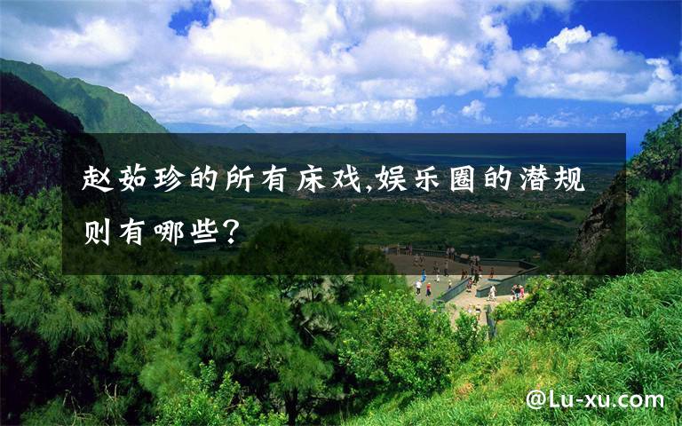 赵茹珍的所有床戏,娱乐圈的潜规则有哪些？