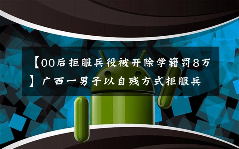 【00后拒服兵役被开除学籍罚8万】广西一男子以自残方式拒服兵役，处理来了：罚款33538元，记入黑名单