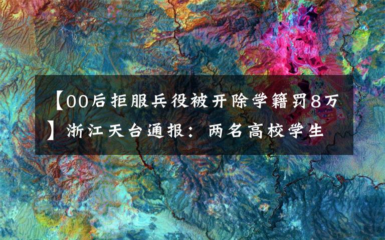 【00后拒服兵役被开除学籍罚8万】浙江天台通报：两名高校学生拒服兵役，永久不得恢复原学籍