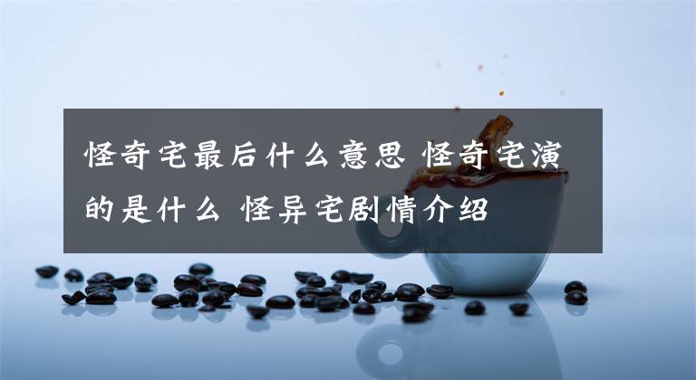 怪奇宅最后什么意思 怪奇宅演的是什么 怪异宅剧情介绍