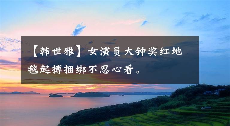 【韩世雅】女演员大钟奖红地毯起搏捆绑不忍心看。