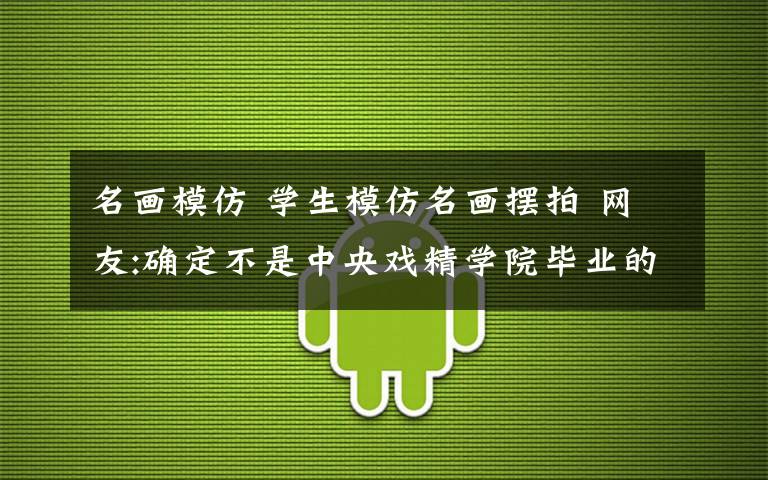 名画模仿 学生模仿名画摆拍 网友:确定不是中央戏精学院毕业的吗？