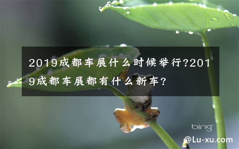 2019成都车展什么时候举行?2019成都车展都有什么新车?