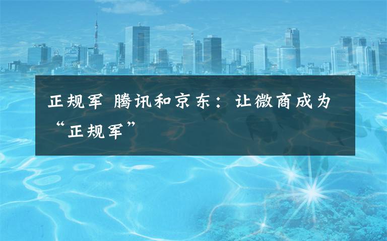 正规军 腾讯和京东：让微商成为“正规军”