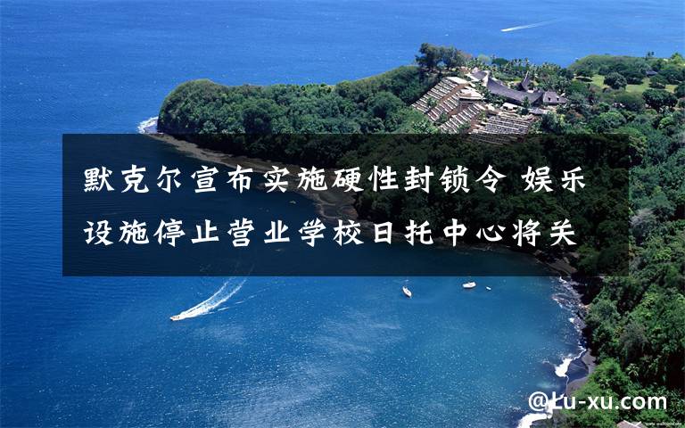 默克尔宣布实施硬性封锁令 娱乐设施停止营业学校日托中心将关闭