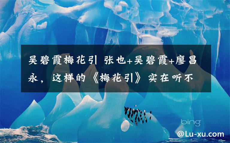 吴碧霞梅花引 张也+吴碧霞+廖昌永，这样的《梅花引》实在听不够！